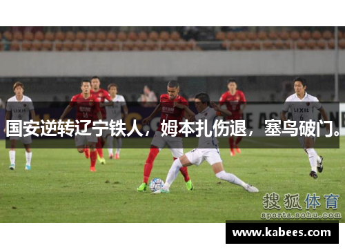 国安逆转辽宁铁人，姆本扎伤退，塞鸟破门。